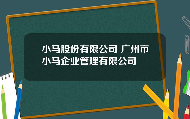 小马股份有限公司 广州市小马企业管理有限公司